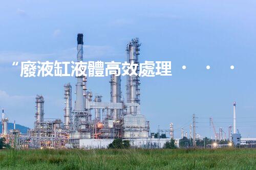 “廢液缸液體高效處理，環(huán)保新篇章開(kāi)啟！”